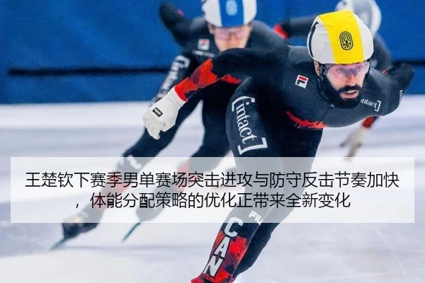 王楚钦下赛季男单赛场突击进攻与防守反击节奏加快，体能分配策略的优化正带来全新变化