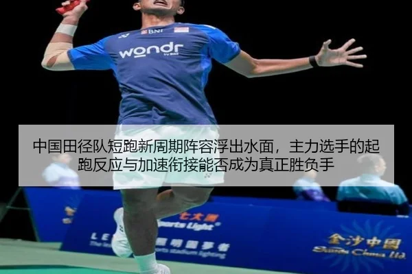 中国田径队短跑新周期阵容浮出水面，主力选手的起跑反应与加速衔接能否成为真正胜负手